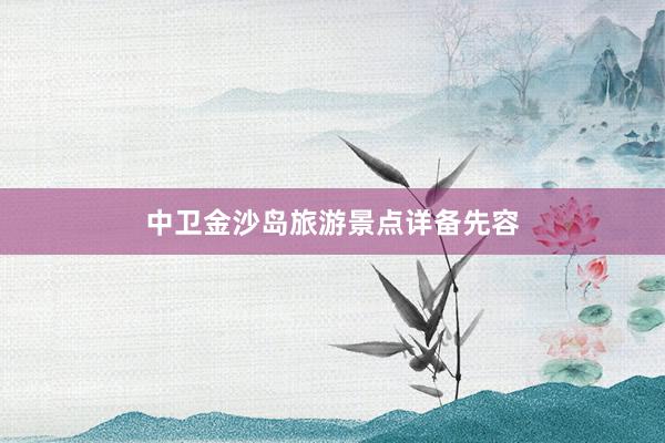 中卫金沙岛旅游景点详备先容