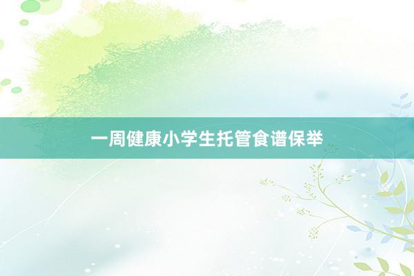 一周健康小学生托管食谱保举