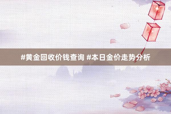 #黄金回收价钱查询 #本日金价走势分析