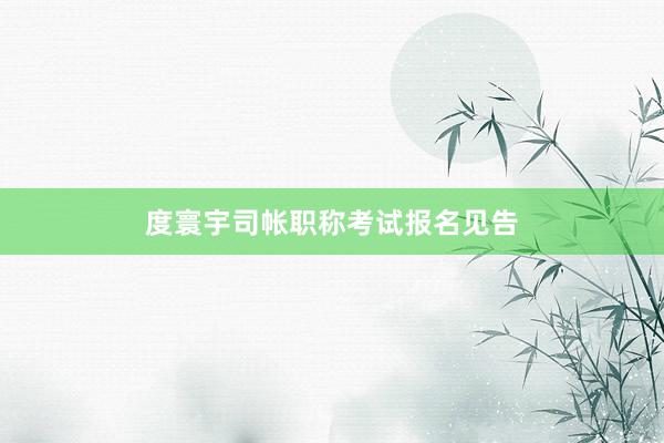 度寰宇司帐职称考试报名见告