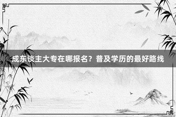 成东谈主大专在哪报名？普及学历的最好路线
