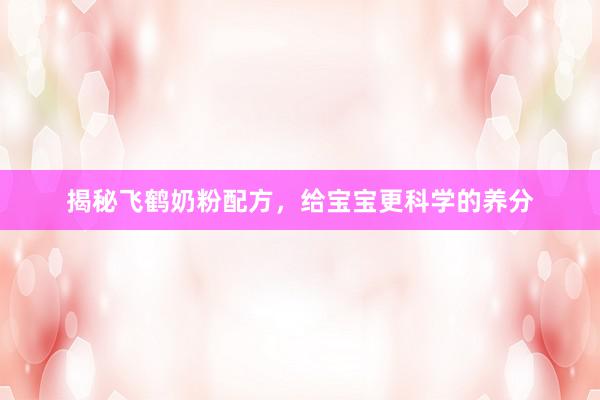 揭秘飞鹤奶粉配方，给宝宝更科学的养分