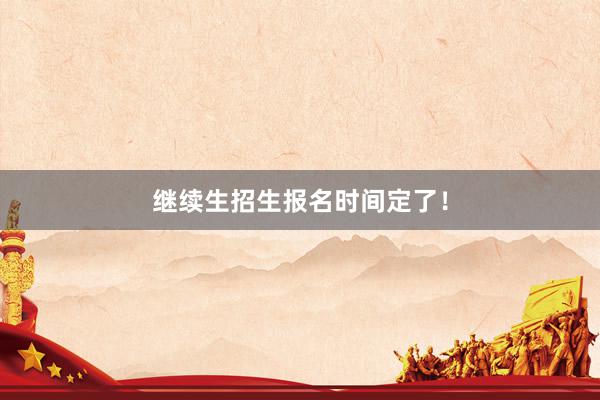 继续生招生报名时间定了！