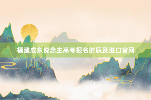 福建成东说念主高考报名时辰及进口官网