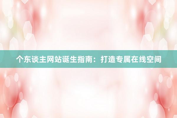 个东谈主网站诞生指南：打造专属在线空间