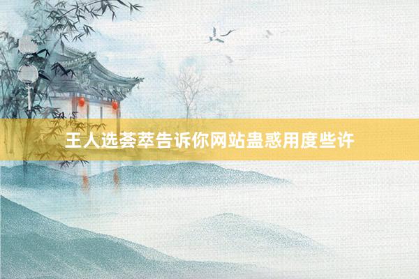 王人选荟萃告诉你网站蛊惑用度些许