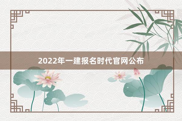 2022年一建报名时代官网公布