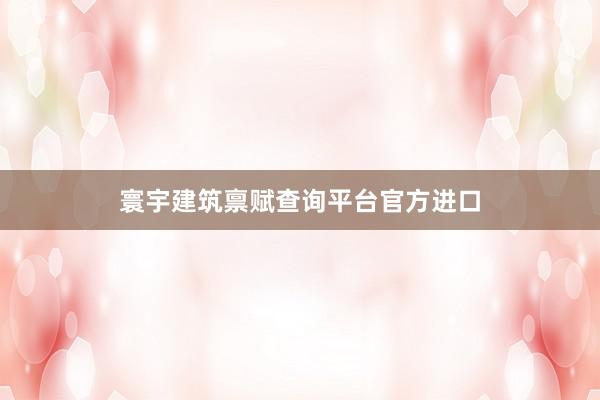 寰宇建筑禀赋查询平台官方进口