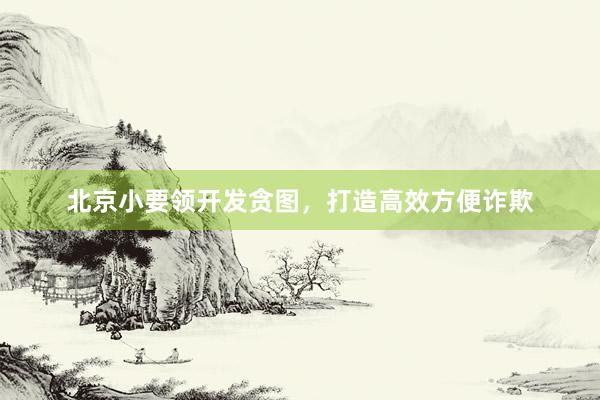 北京小要领开发贪图，打造高效方便诈欺