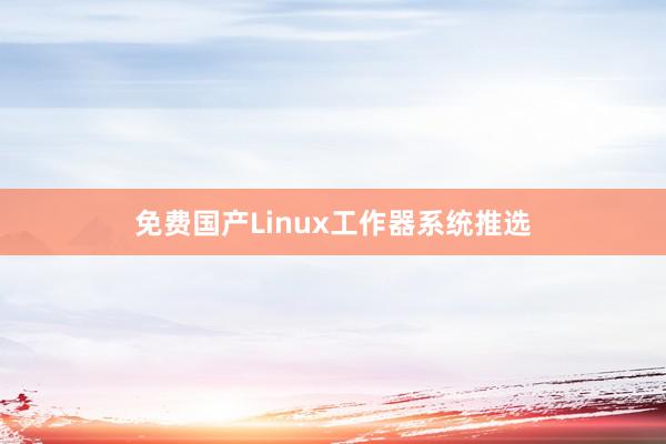 免费国产Linux工作器系统推选