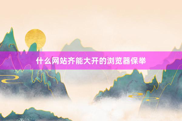 什么网站齐能大开的浏览器保举
