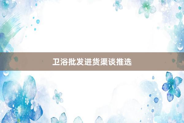 卫浴批发进货渠谈推选