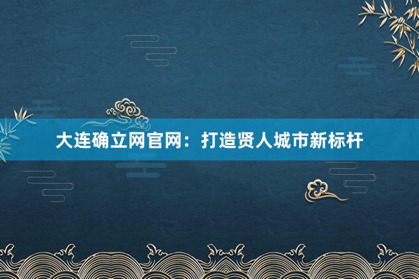 大连确立网官网：打造贤人城市新标杆
