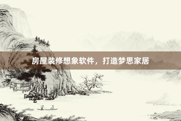 房屋装修想象软件，打造梦思家居