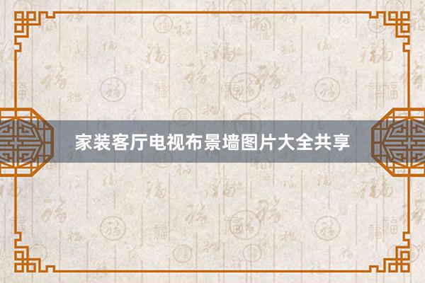 家装客厅电视布景墙图片大全共享