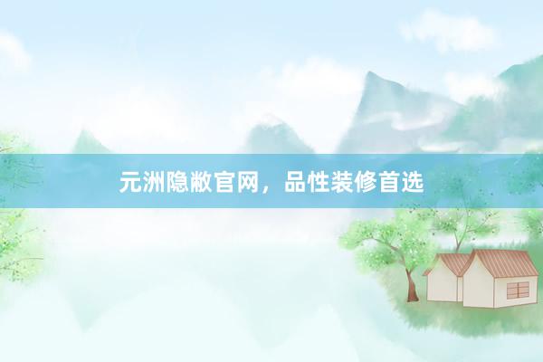 元洲隐敝官网，品性装修首选
