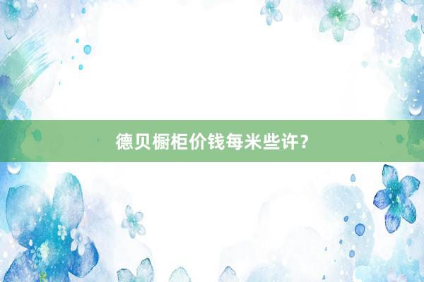 德贝橱柜价钱每米些许？