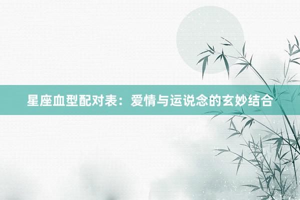星座血型配对表：爱情与运说念的玄妙结合
