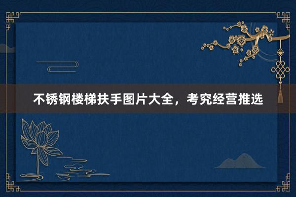 不锈钢楼梯扶手图片大全，考究经营推选