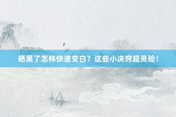 晒黑了怎样快速变白？这些小决窍超灵验！