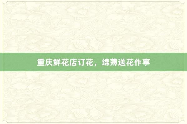 重庆鲜花店订花，绵薄送花作事