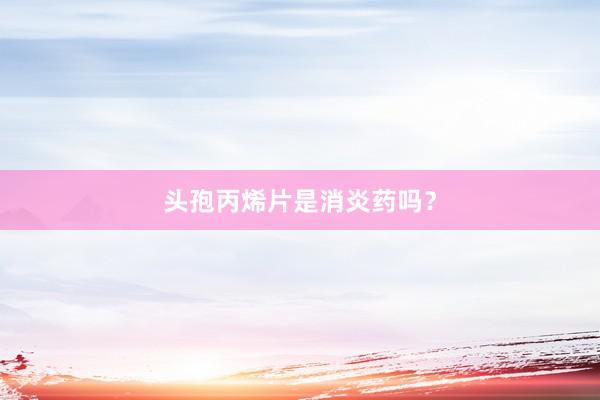 头孢丙烯片是消炎药吗？