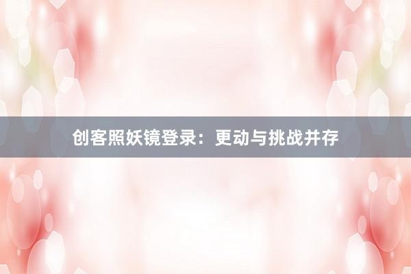 创客照妖镜登录：更动与挑战并存